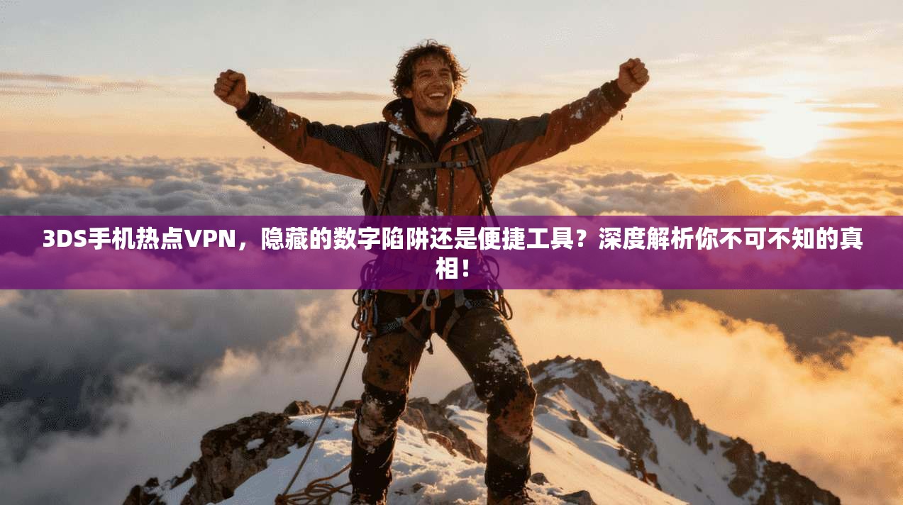 3DS手机热点VPN，隐藏的数字陷阱还是便捷工具？深度解析你不可不知的真相！