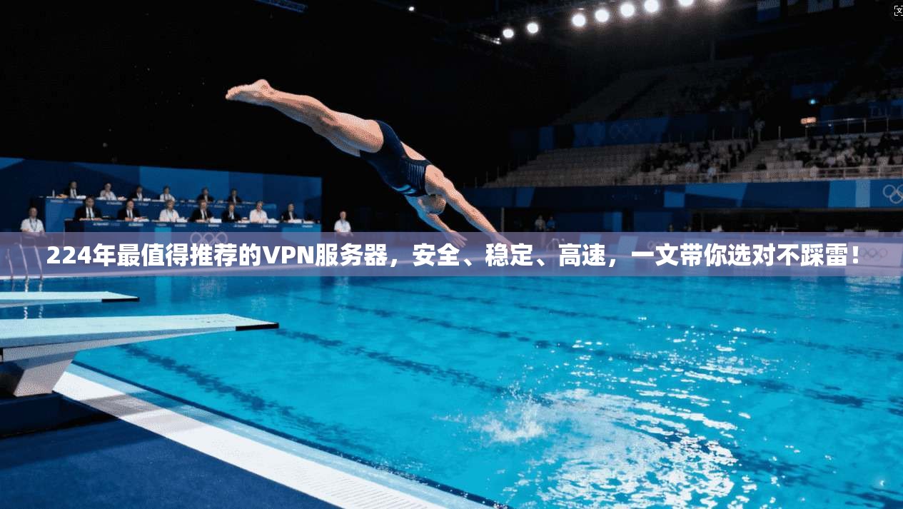 224年最值得推荐的VPN服务器，安全、稳定、高速，一文带你选对不踩雷！