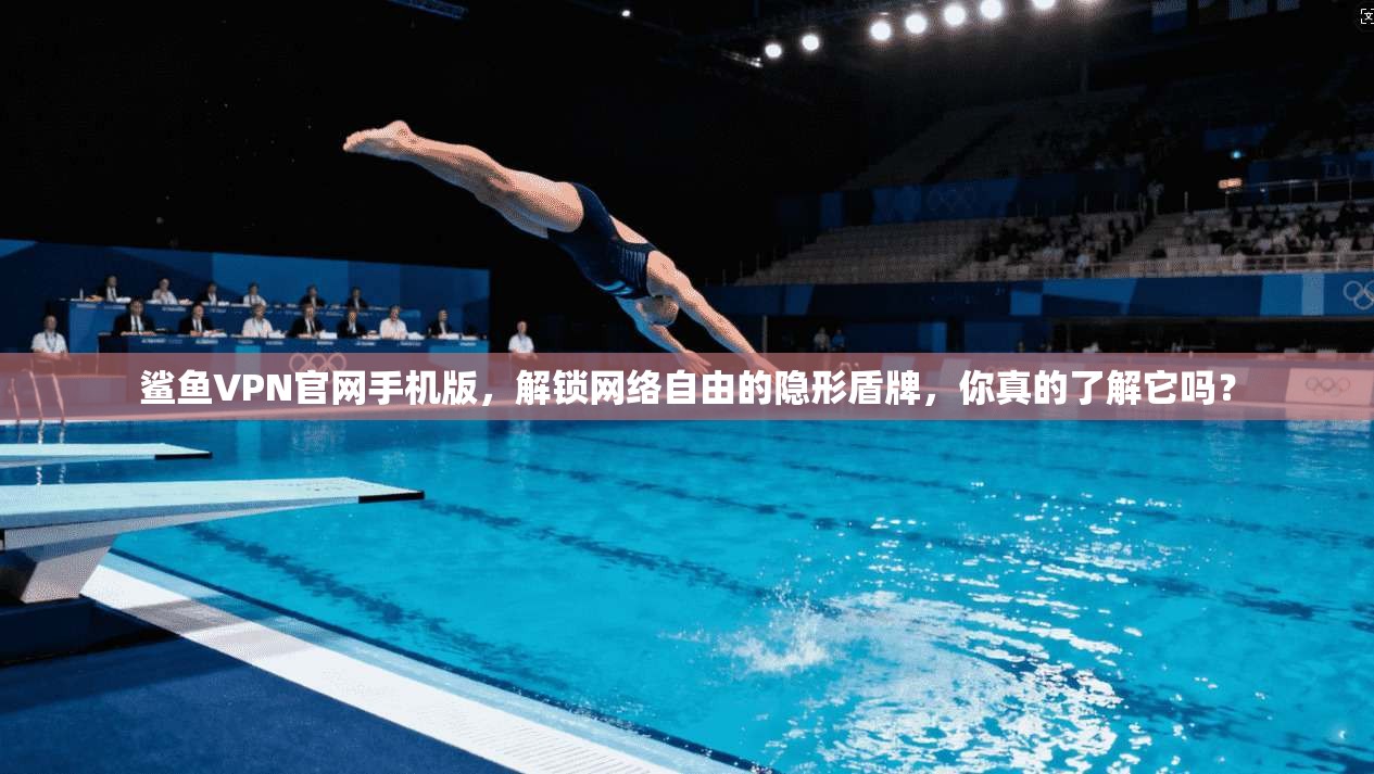 鲨鱼VPN官网手机版，解锁网络自由的隐形盾牌，你真的了解它吗？