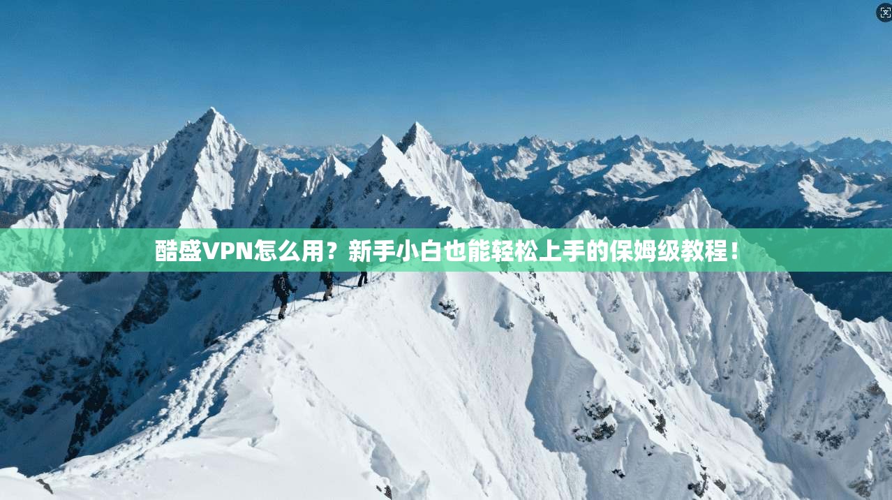 酷盛VPN怎么用？新手小白也能轻松上手的保姆级教程！