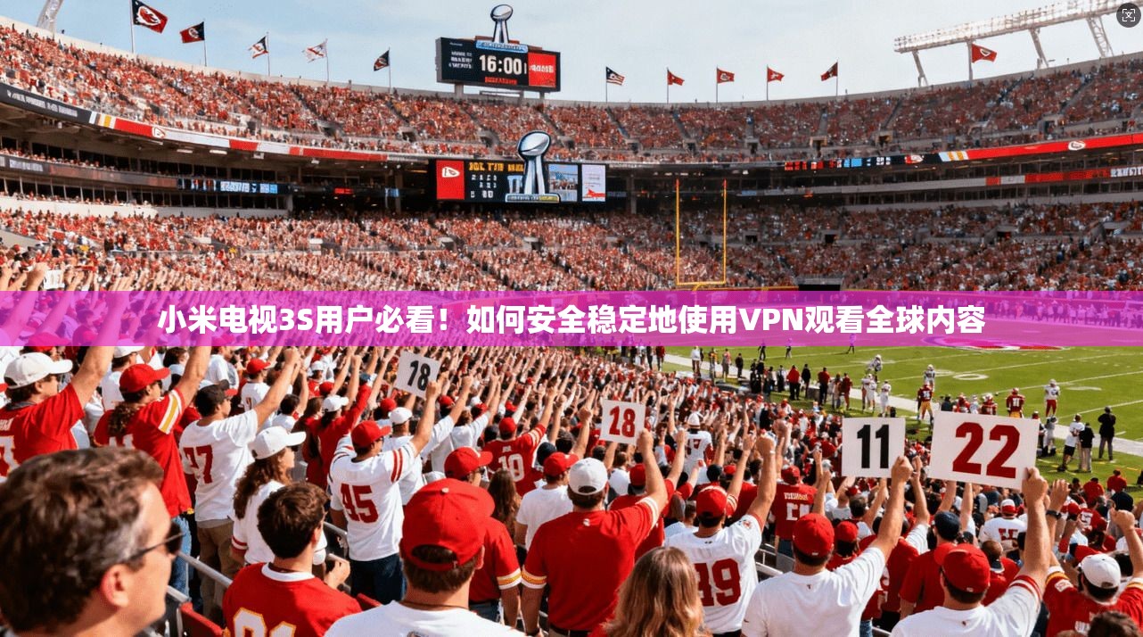 小米电视3S用户必看！如何安全稳定地使用VPN观看全球内容