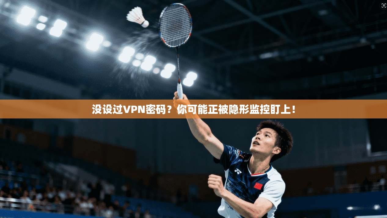 没设过VPN密码？你可能正被隐形监控盯上！