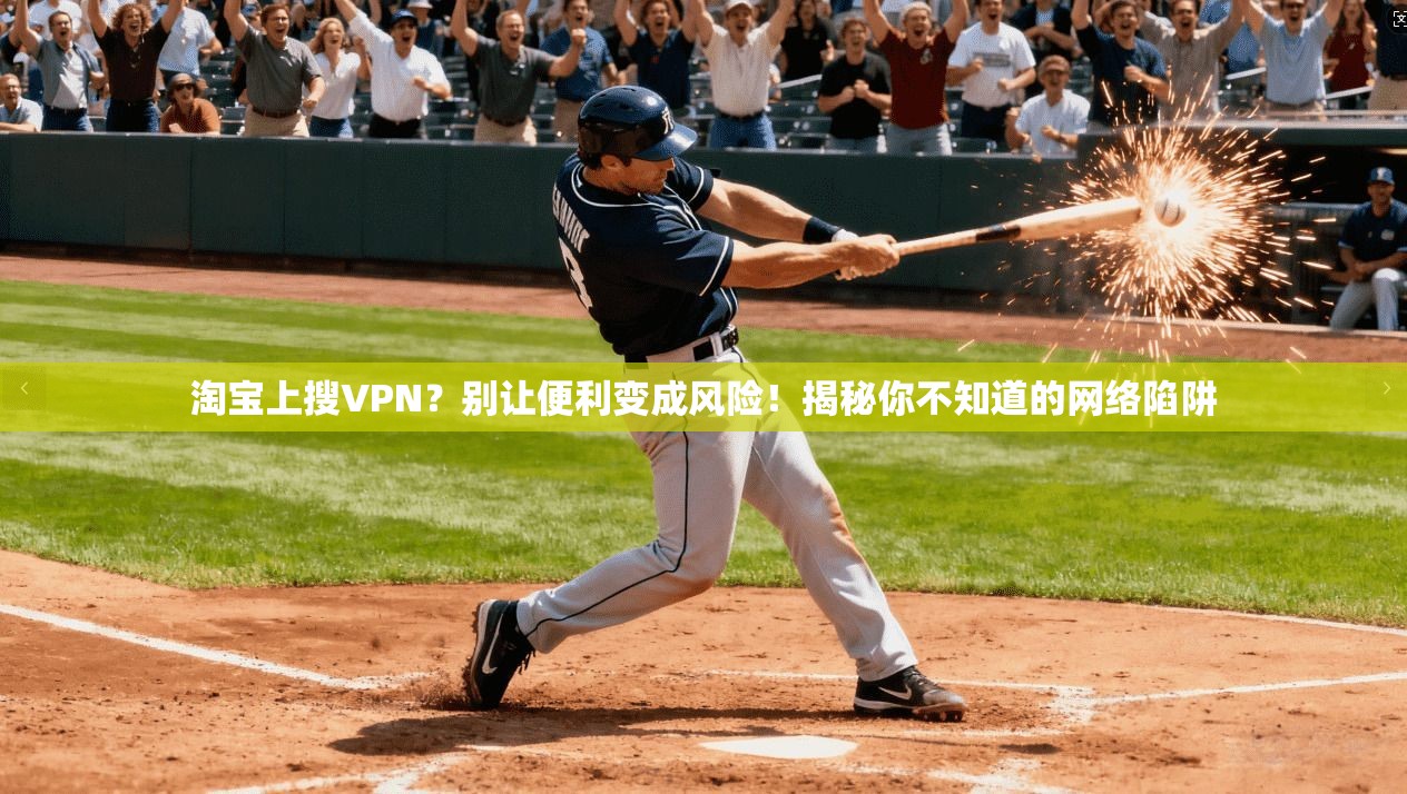淘宝上搜VPN？别让便利变成风险！揭秘你不知道的网络陷阱