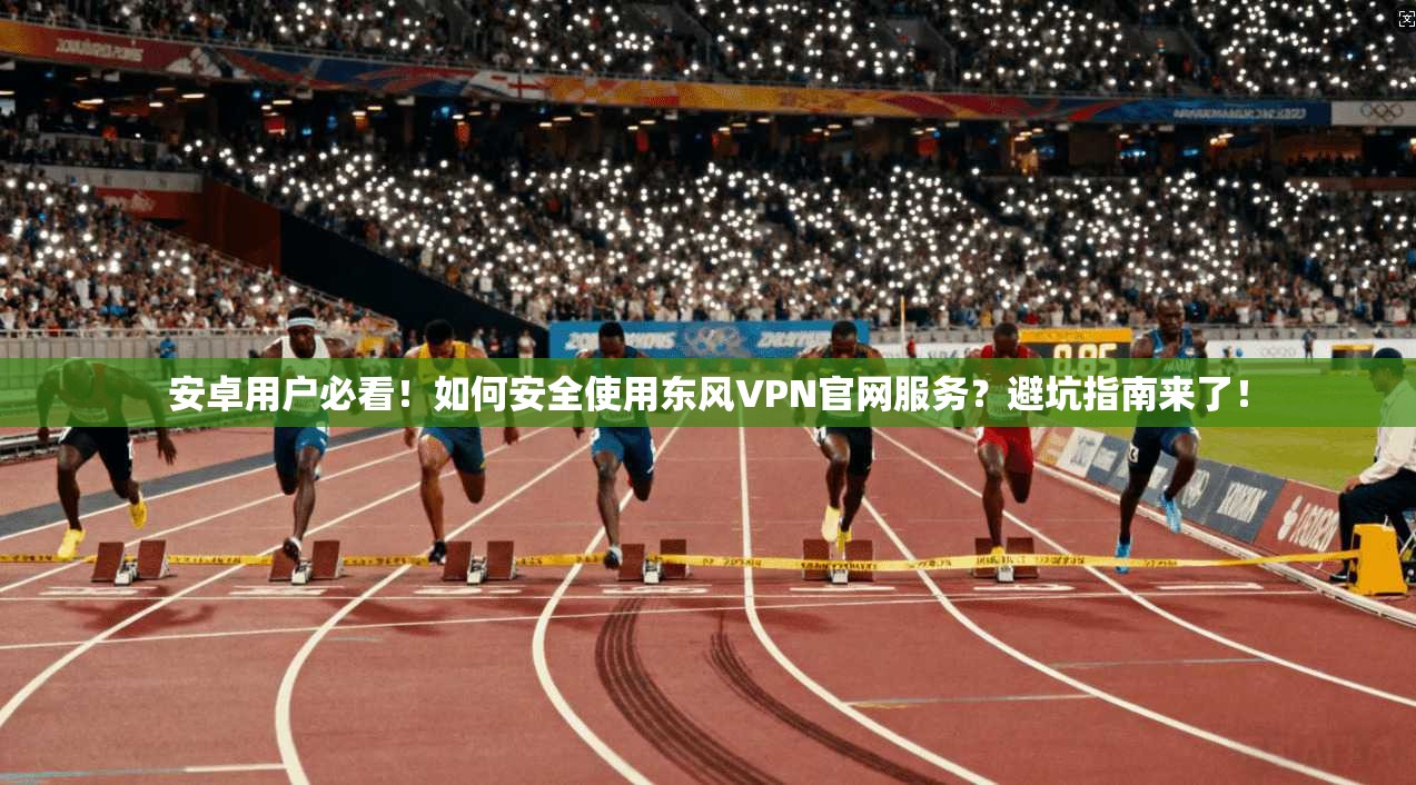 安卓用户必看！如何安全使用东风VPN官网服务？避坑指南来了！