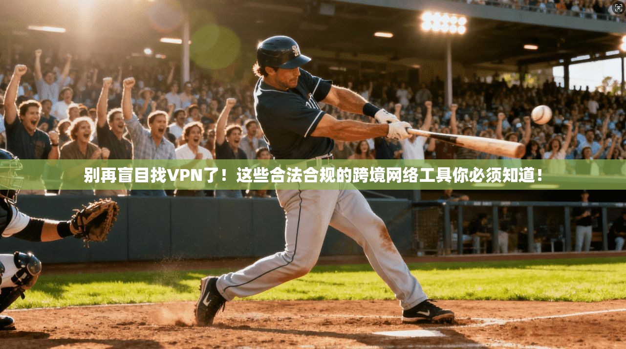 别再盲目找VPN了!这些合法合规的跨境网络工具你必须知道!