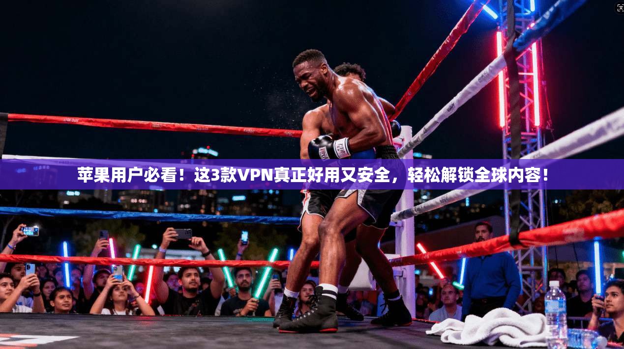 苹果用户必看！这3款VPN真正好用又安全，轻松解锁全球内容！
