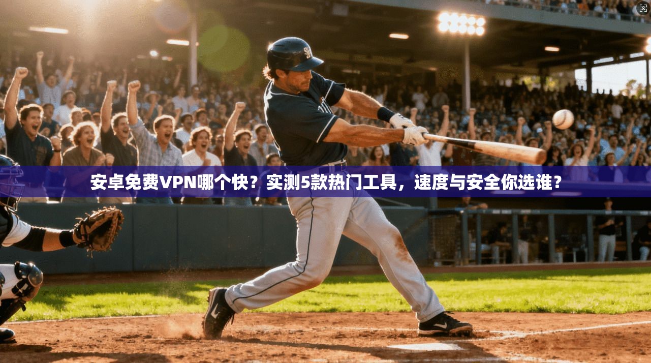 安卓免费VPN哪个快?实测5款热门工具,速度与安全你选谁?