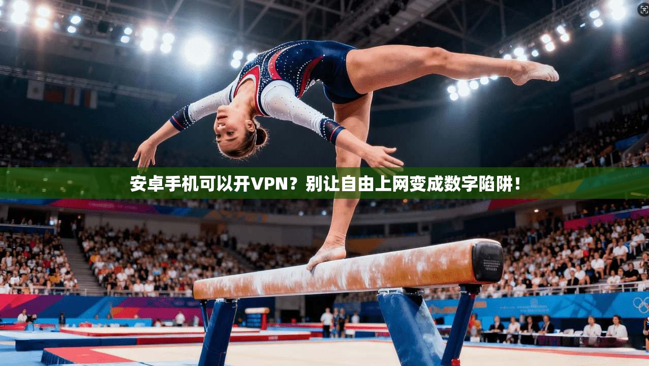 安卓手机可以开VPN？别让自由上网变成数字陷阱！