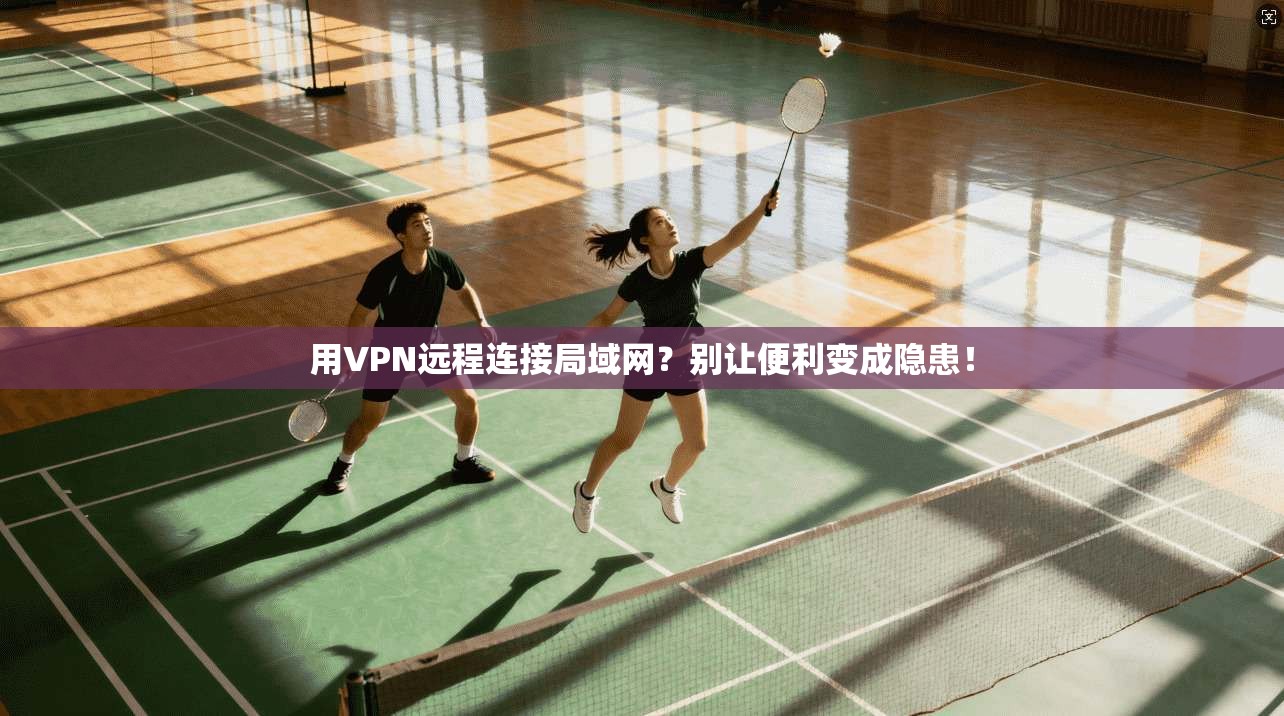 用VPN远程连接局域网？别让便利变成隐患！