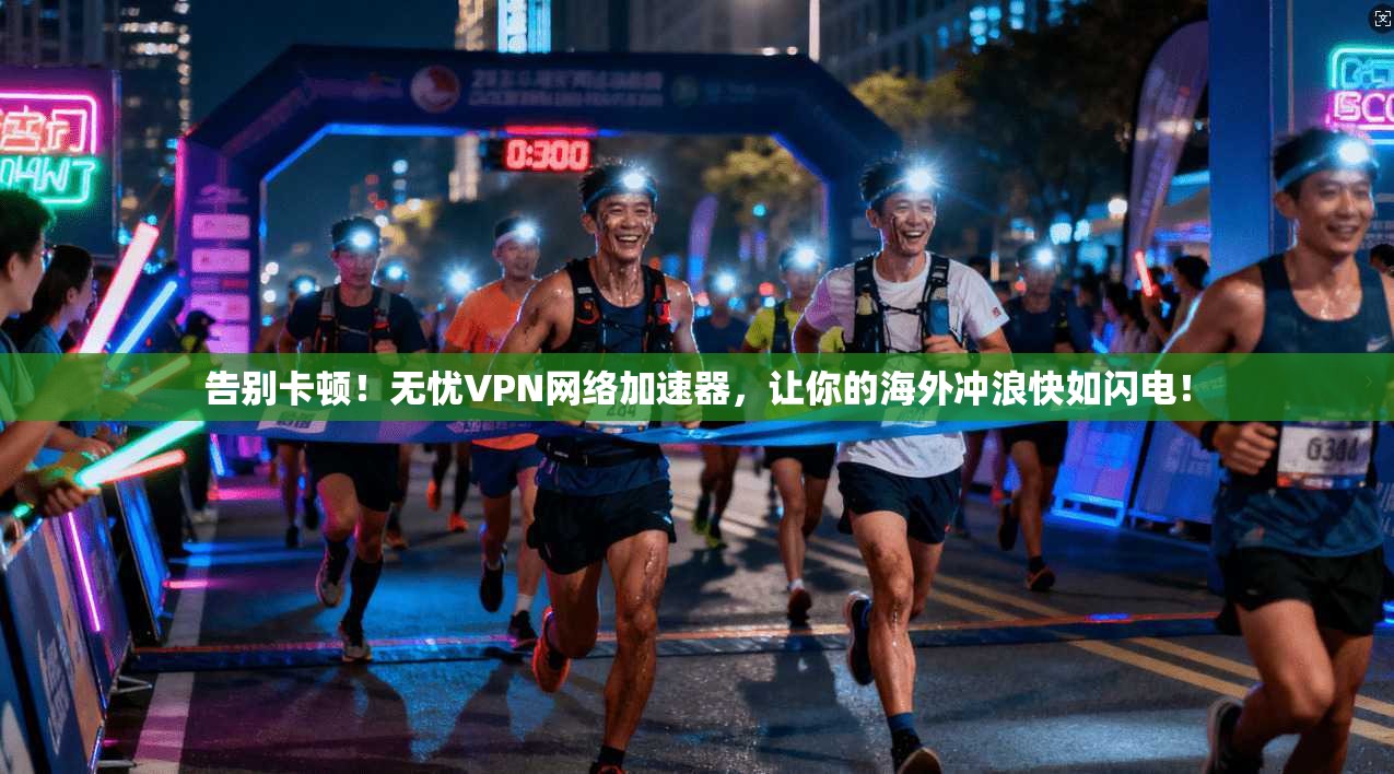 告别卡顿!无忧VPN网络加速器,让你的海外冲浪快如闪电!