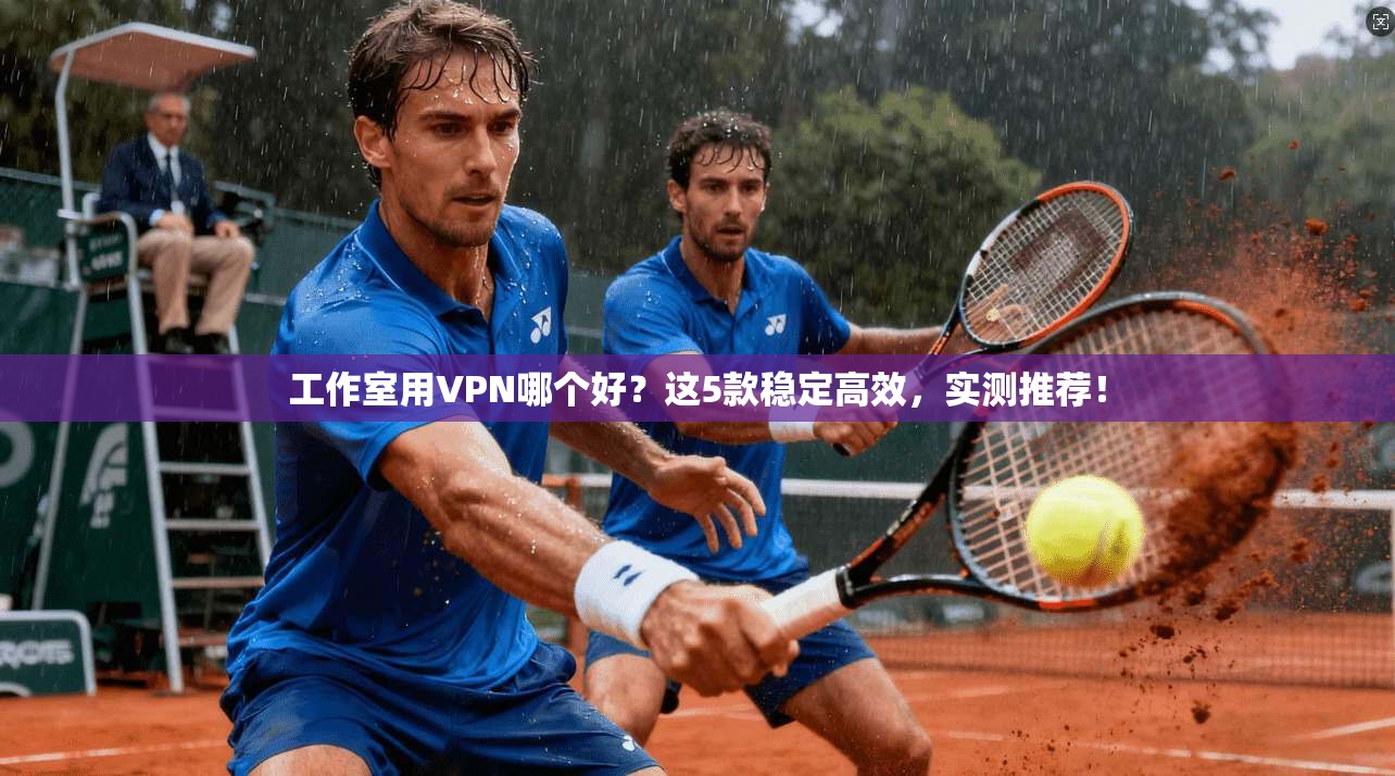 工作室用VPN哪个好?这5款稳定高效,实测推荐!
