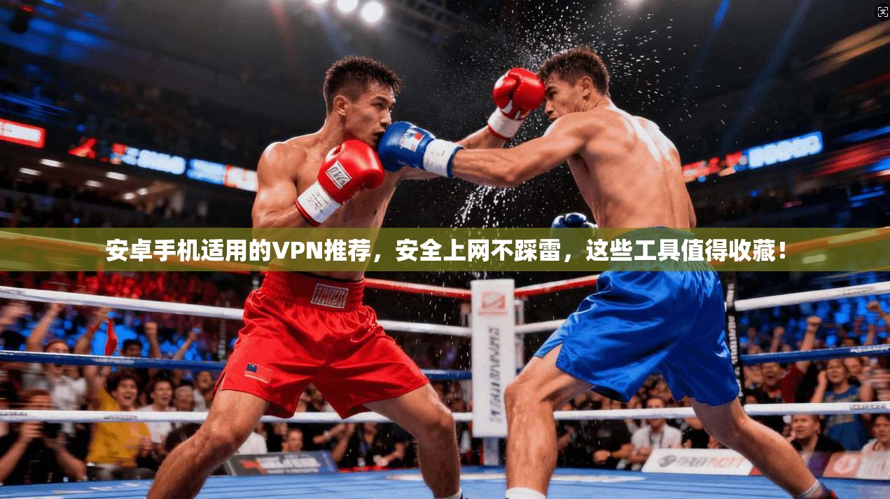 安卓手机适用的VPN推荐，安全上网不踩雷，这些工具值得收藏！