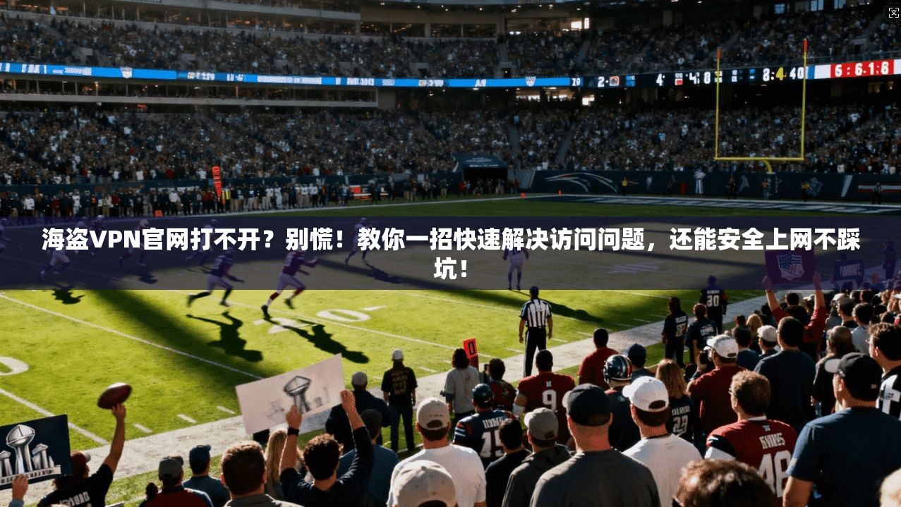 海盗VPN官网打不开?别慌!教你一招快速解决访问问题,还能安全上网不踩坑!