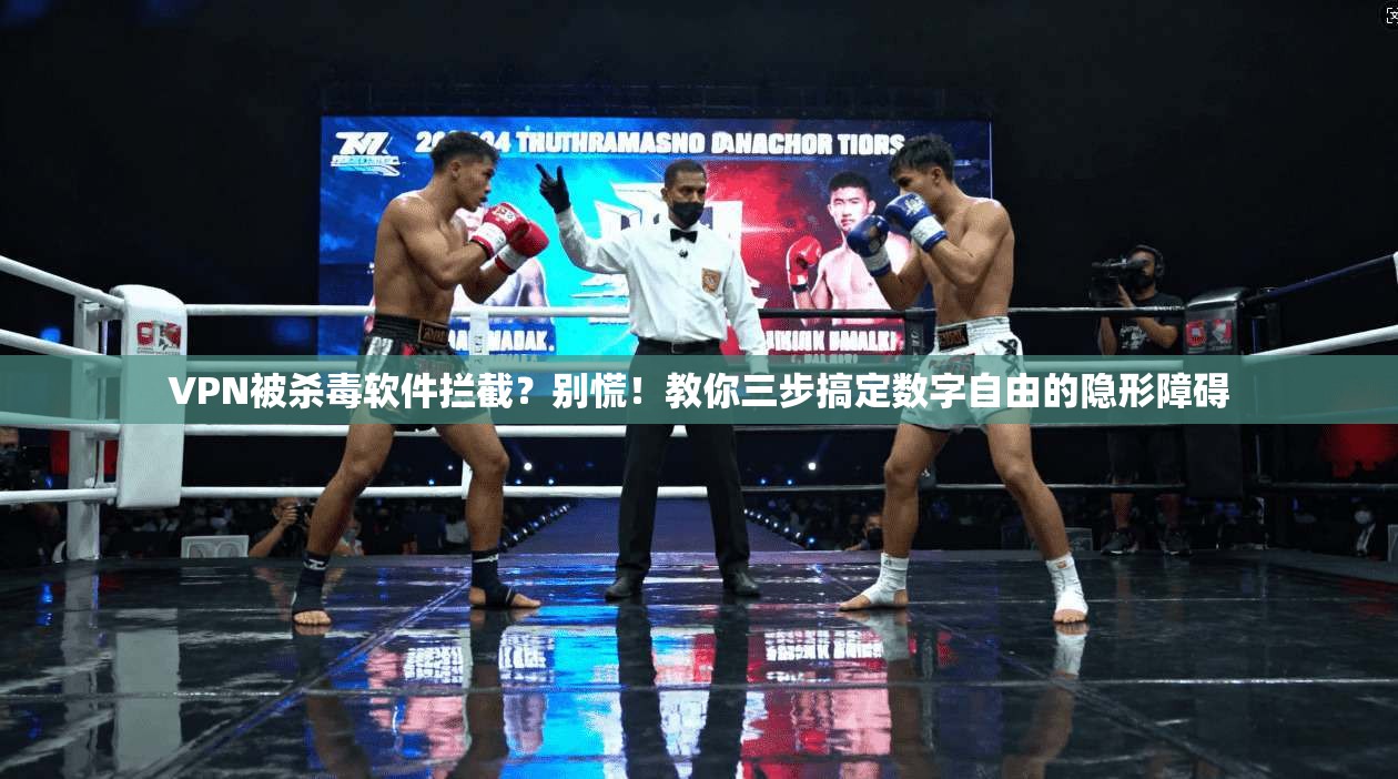 VPN被杀毒软件拦截？别慌！教你三步搞定数字自由的隐形障碍