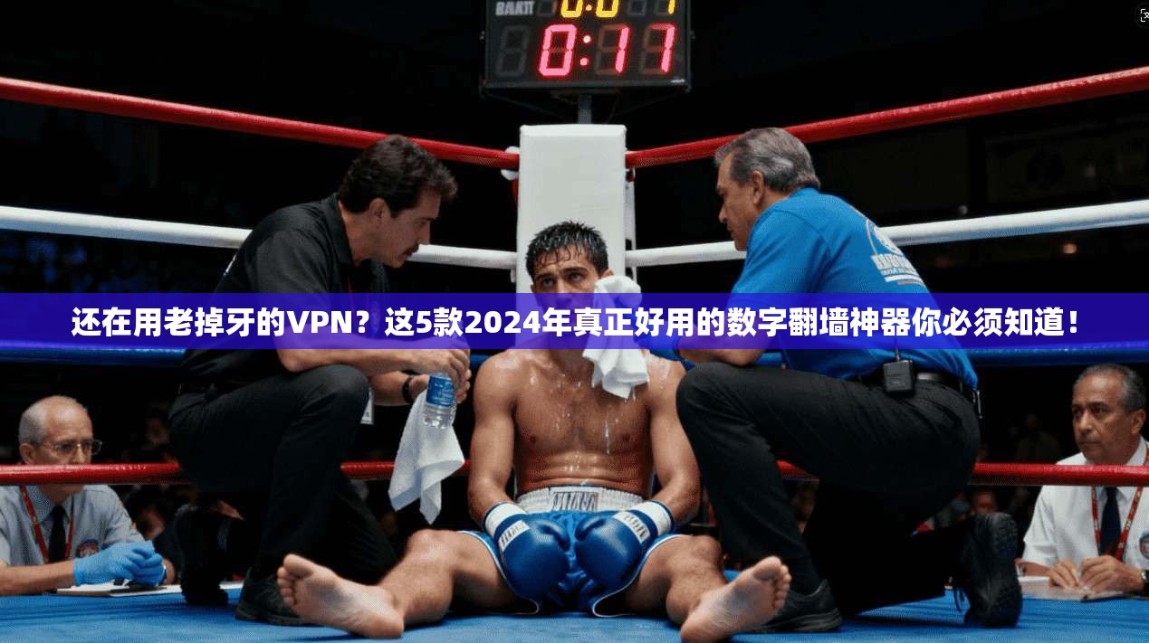 还在用老掉牙的VPN？这5款2024年真正好用的数字翻墙神器你必须知道！