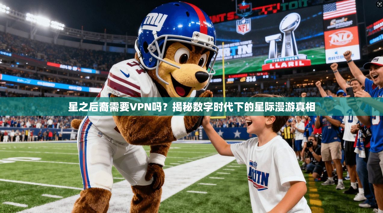 星之后裔需要VPN吗？揭秘数字时代下的星际漫游真相