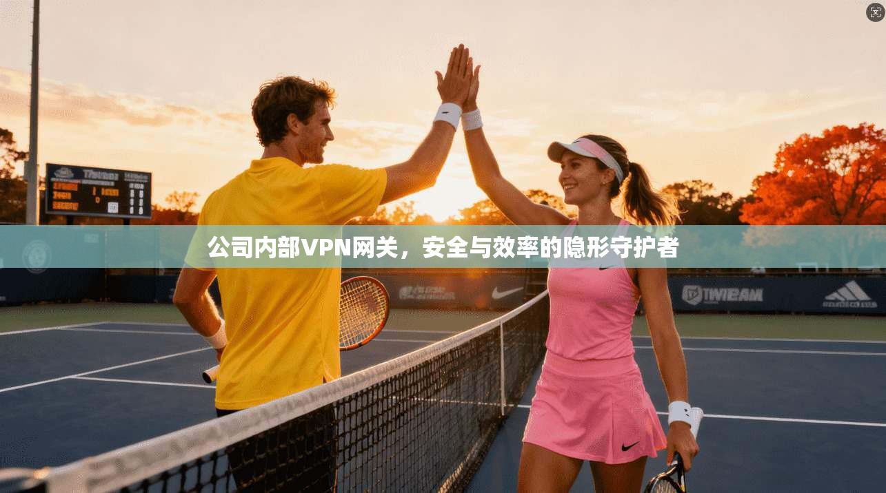 公司内部VPN网关，安全与效率的隐形守护者