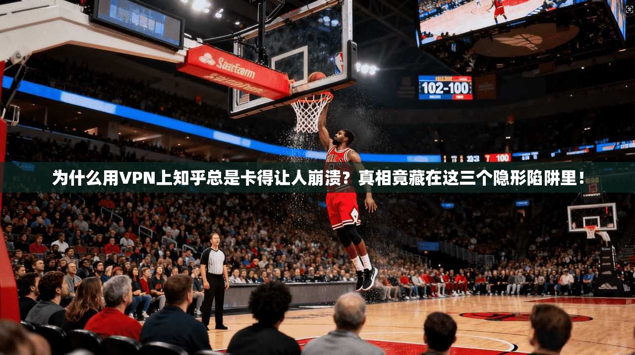 为什么用VPN上知乎总是卡得让人崩溃？真相竟藏在这三个隐形陷阱里！
