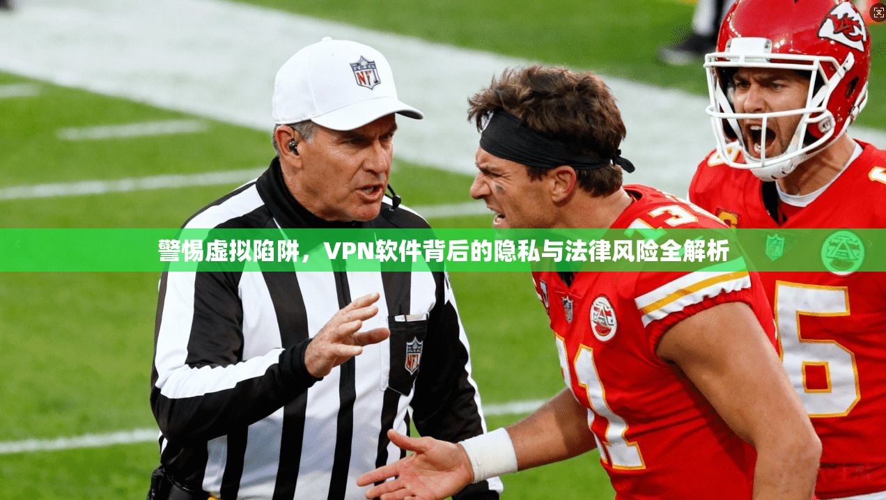 警惕虚拟陷阱，VPN软件背后的隐私与法律风险全解析