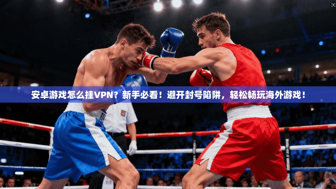 安卓游戏怎么挂VPN？新手必看！避开封号陷阱，轻松畅玩海外游戏！