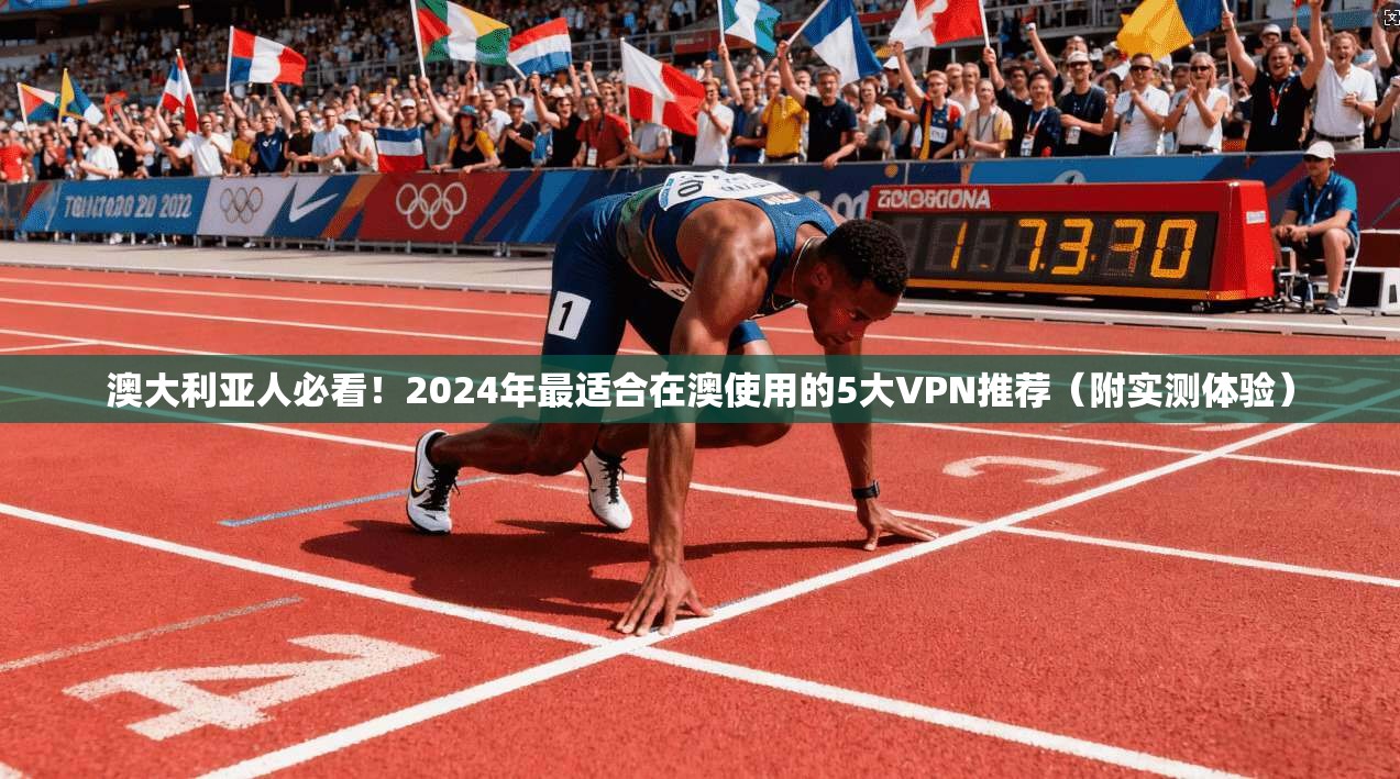 澳大利亚人必看！2024年最适合在澳使用的5大VPN推荐（附实测体验）