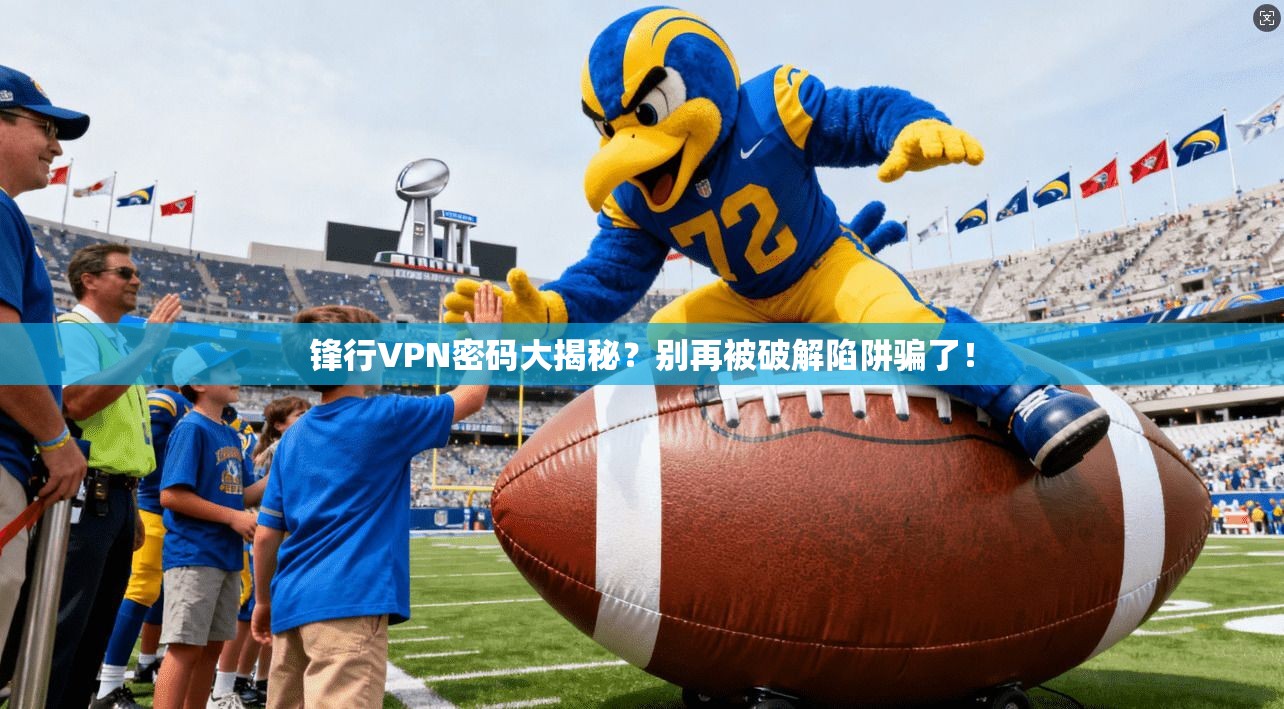 锋行VPN密码大揭秘？别再被破解陷阱骗了！