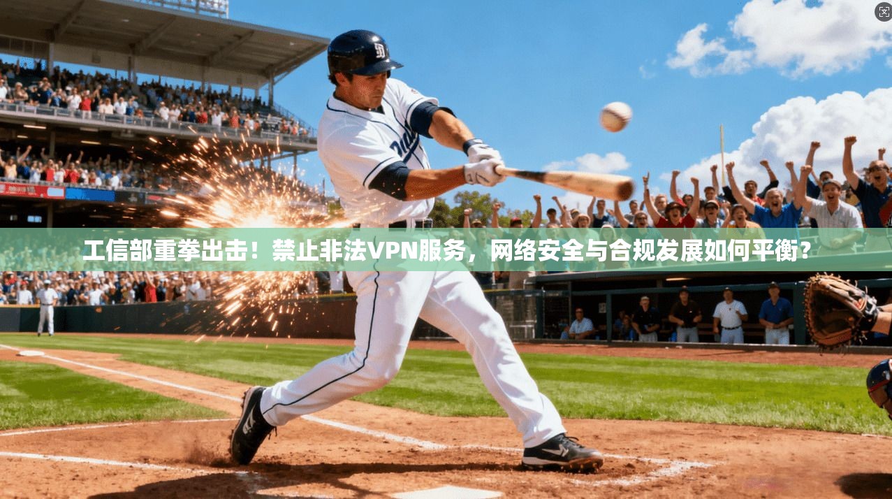 工信部重拳出击!禁止非法VPN服务,网络安全与合规发展如何平衡?