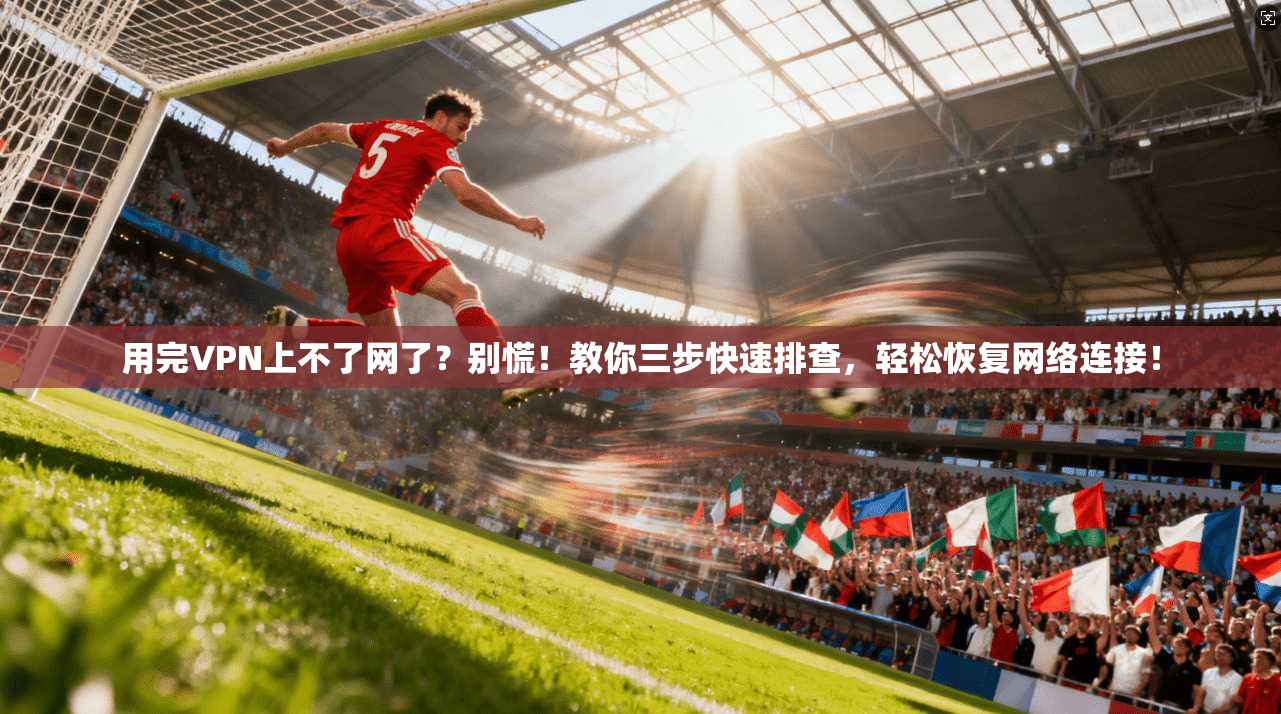 用完VPN上不了网了？别慌！教你三步快速排查，轻松恢复网络连接！