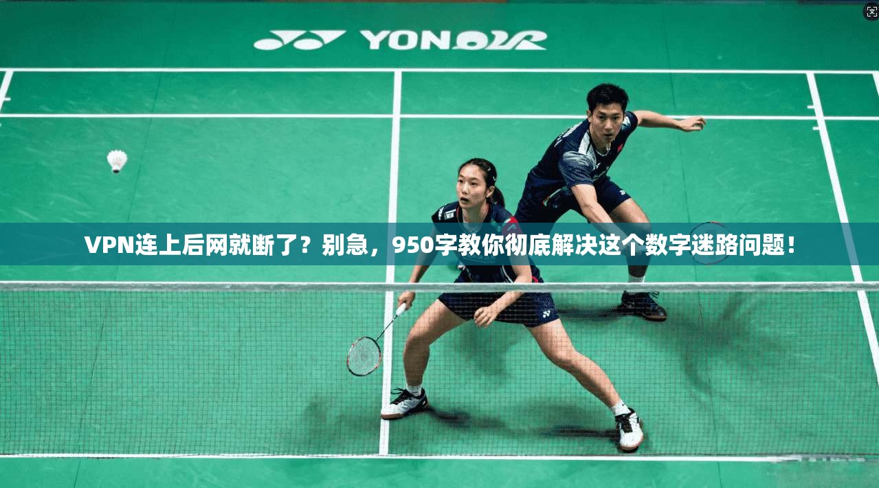 VPN连上后网就断了？别急，950字教你彻底解决这个数字迷路问题！