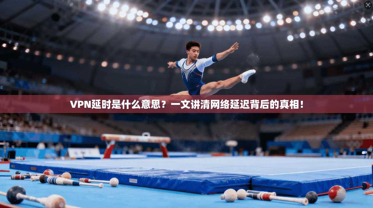 VPN延时是什么意思?一文讲清网络延迟背后的真相!