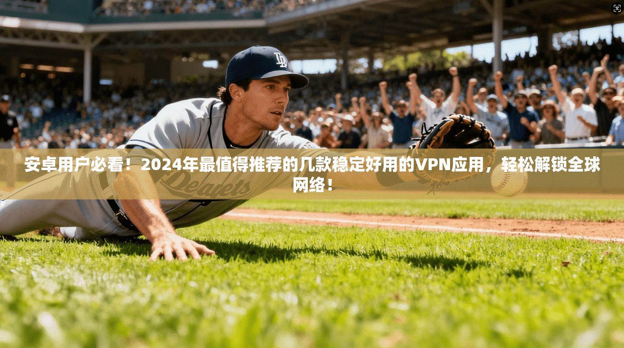 安卓用户必看！2024年最值得推荐的几款稳定好用的VPN应用，轻松解锁全球网络！
