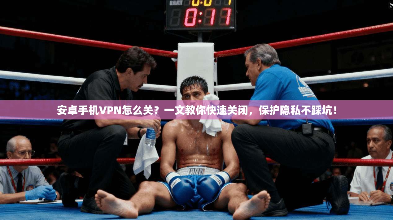 安卓手机VPN怎么关？一文教你快速关闭，保护隐私不踩坑！