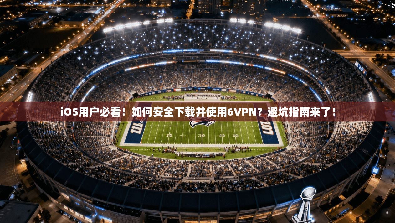 iOS用户必看!如何安全下载并使用6VPN?避坑指南来了!