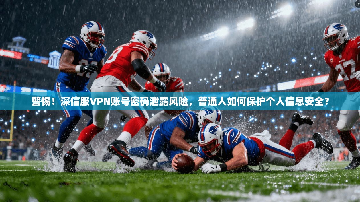 警惕！深信服VPN账号密码泄露风险，普通人如何保护个人信息安全？