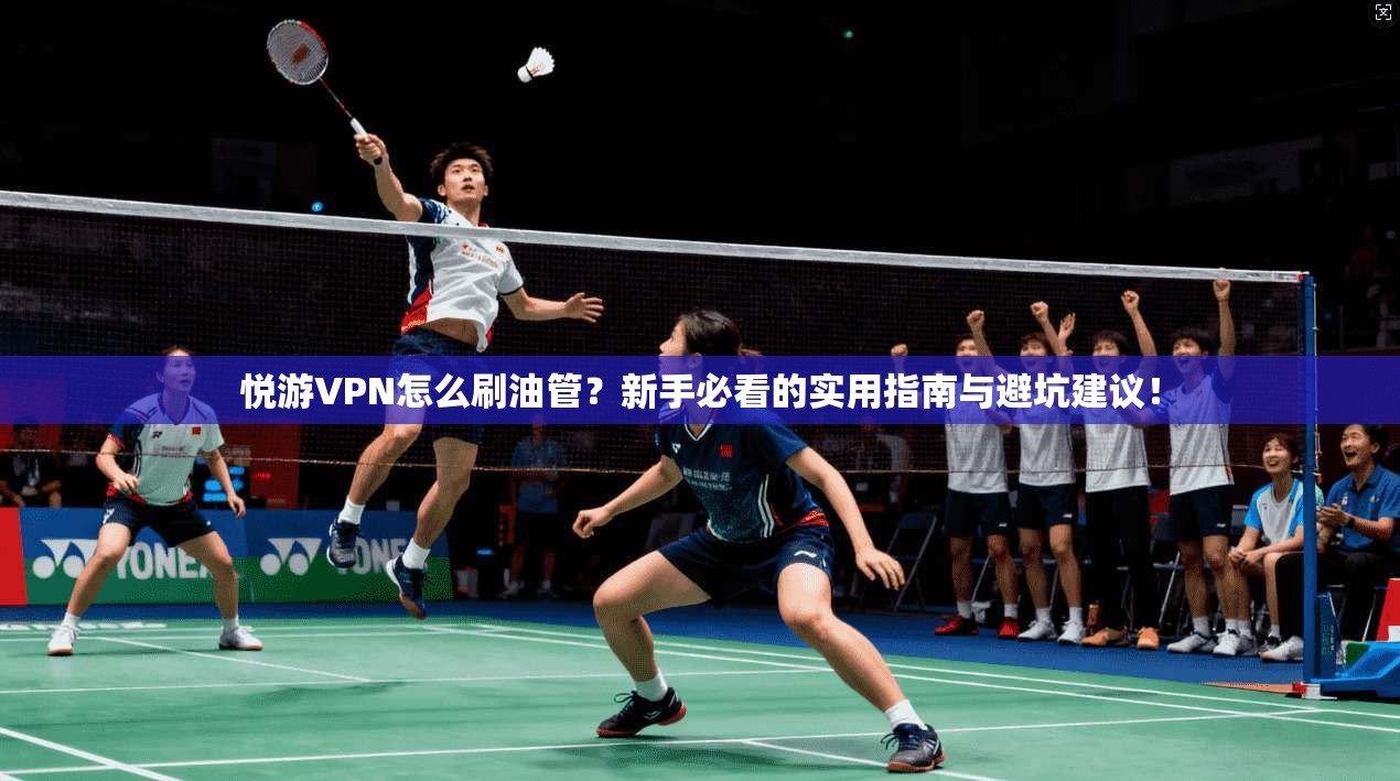 悦游VPN怎么刷油管？新手必看的实用指南与避坑建议！