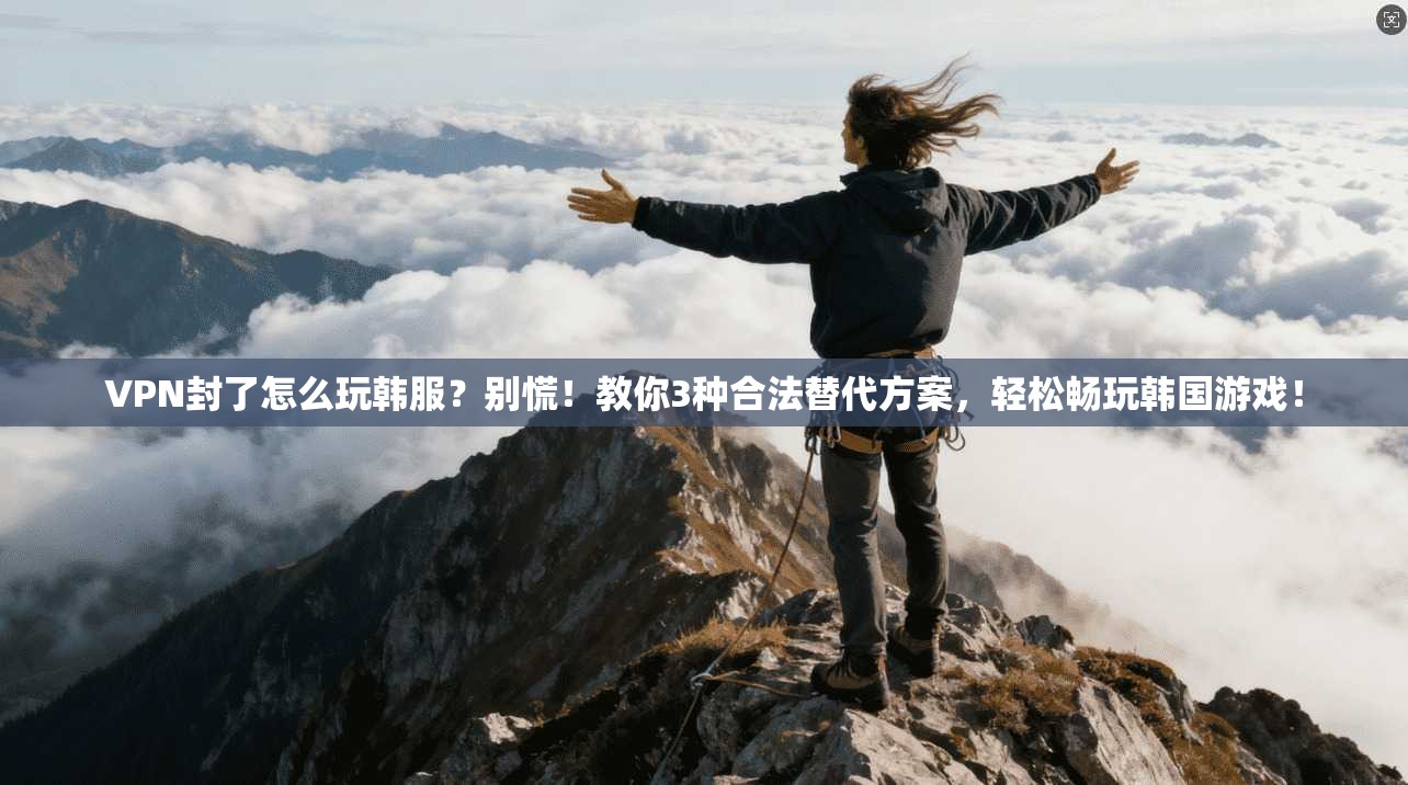 VPN封了怎么玩韩服？别慌！教你3种合法替代方案，轻松畅玩韩国游戏！