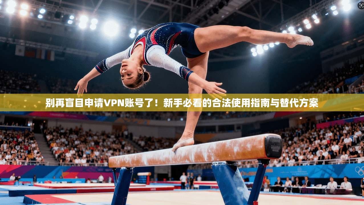 别再盲目申请VPN账号了！新手必看的合法使用指南与替代方案