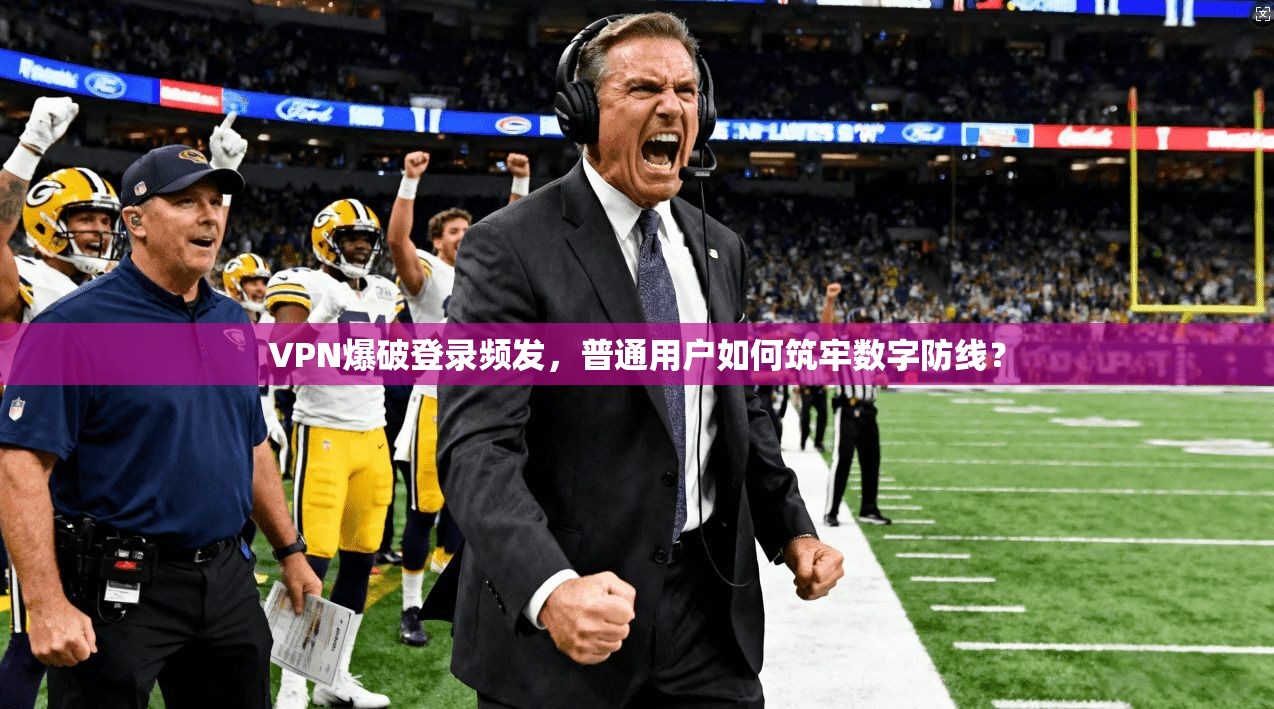 VPN爆破登录频发，普通用户如何筑牢数字防线？