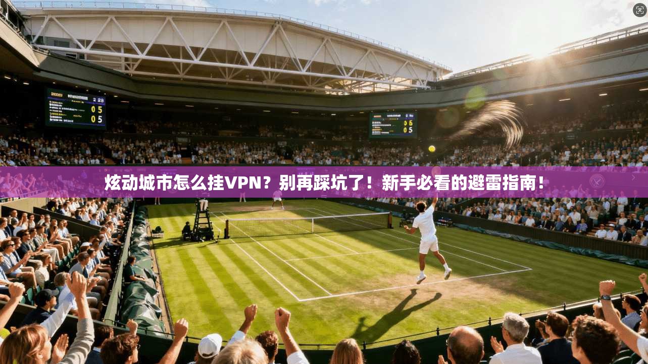 炫动城市怎么挂VPN？别再踩坑了！新手必看的避雷指南！