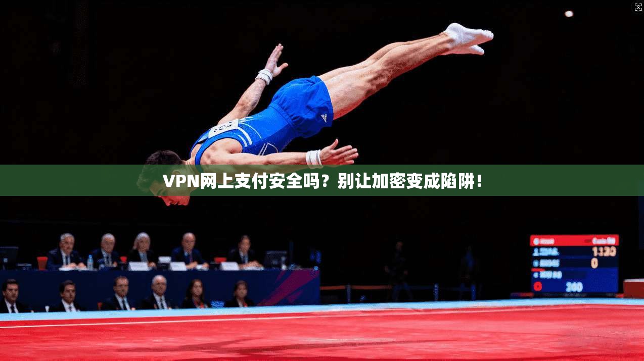 VPN网上支付安全吗?别让加密变成陷阱!
