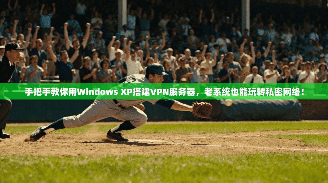 手把手教你用Windows XP搭建VPN服务器，老系统也能玩转私密网络！