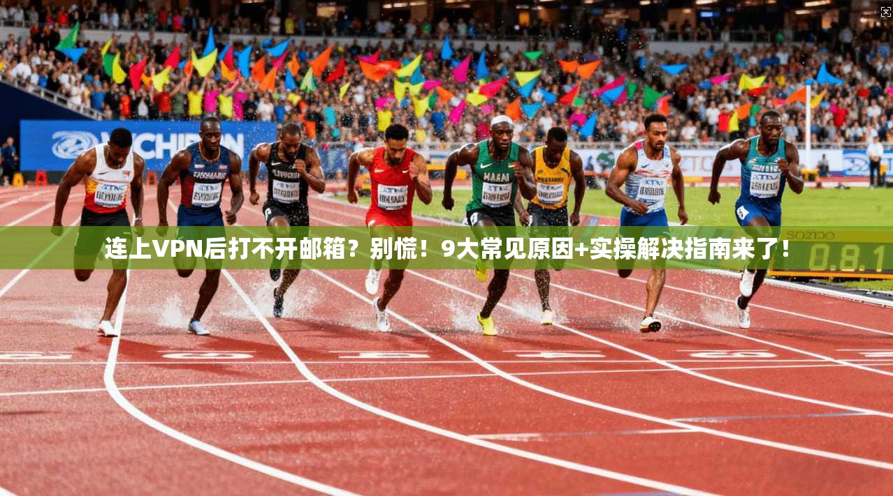 连上VPN后打不开邮箱？别慌！9大常见原因+实操解决指南来了！