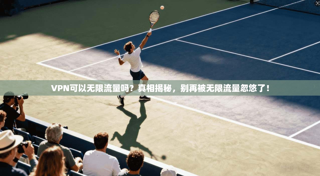 VPN可以无限流量吗？真相揭秘，别再被无限流量忽悠了！