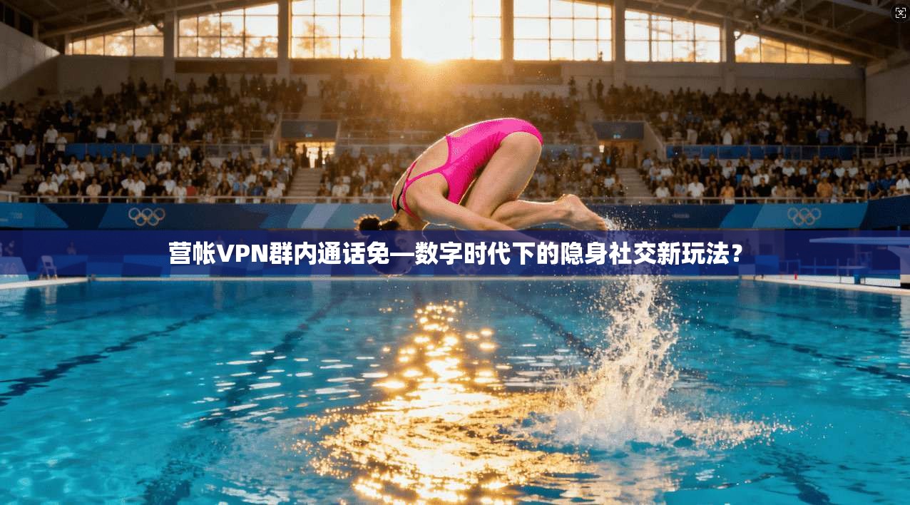 营帐VPN群内通话免—数字时代下的隐身社交新玩法？