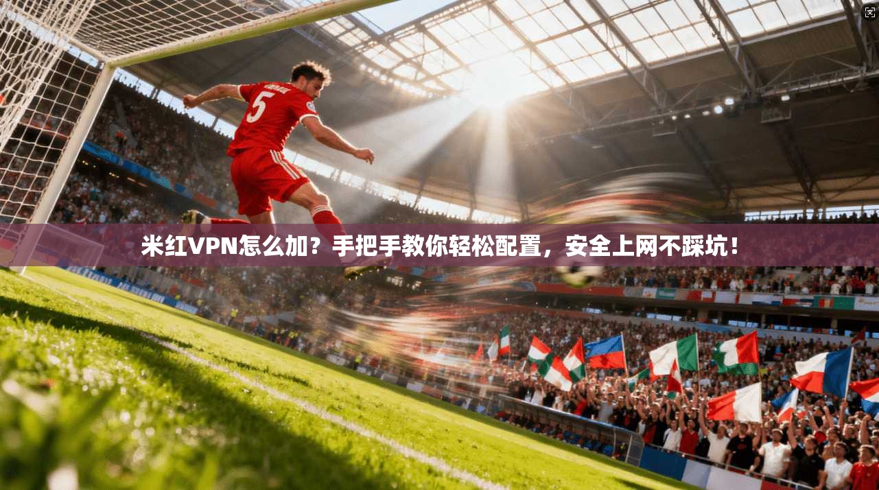 米红VPN怎么加？手把手教你轻松配置，安全上网不踩坑！