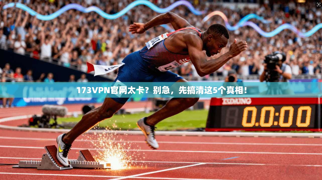 173VPN官网太卡?别急,先搞清这5个真相!