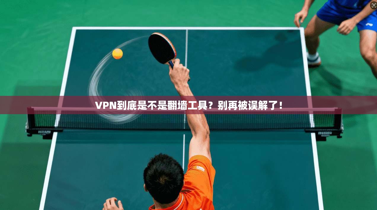 VPN到底是不是翻墙工具？别再被误解了！