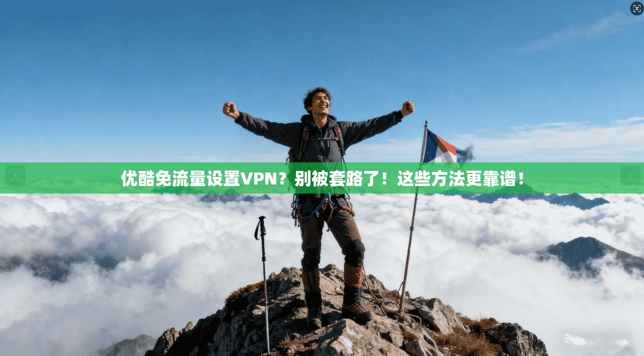 优酷免流量设置VPN？别被套路了！这些方法更靠谱！