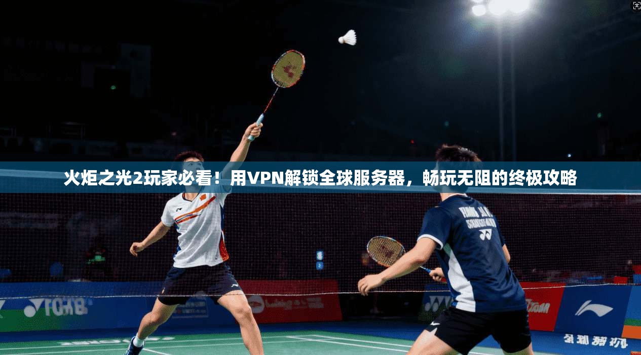 火炬之光2玩家必看！用VPN解锁全球服务器，畅玩无阻的终极攻略