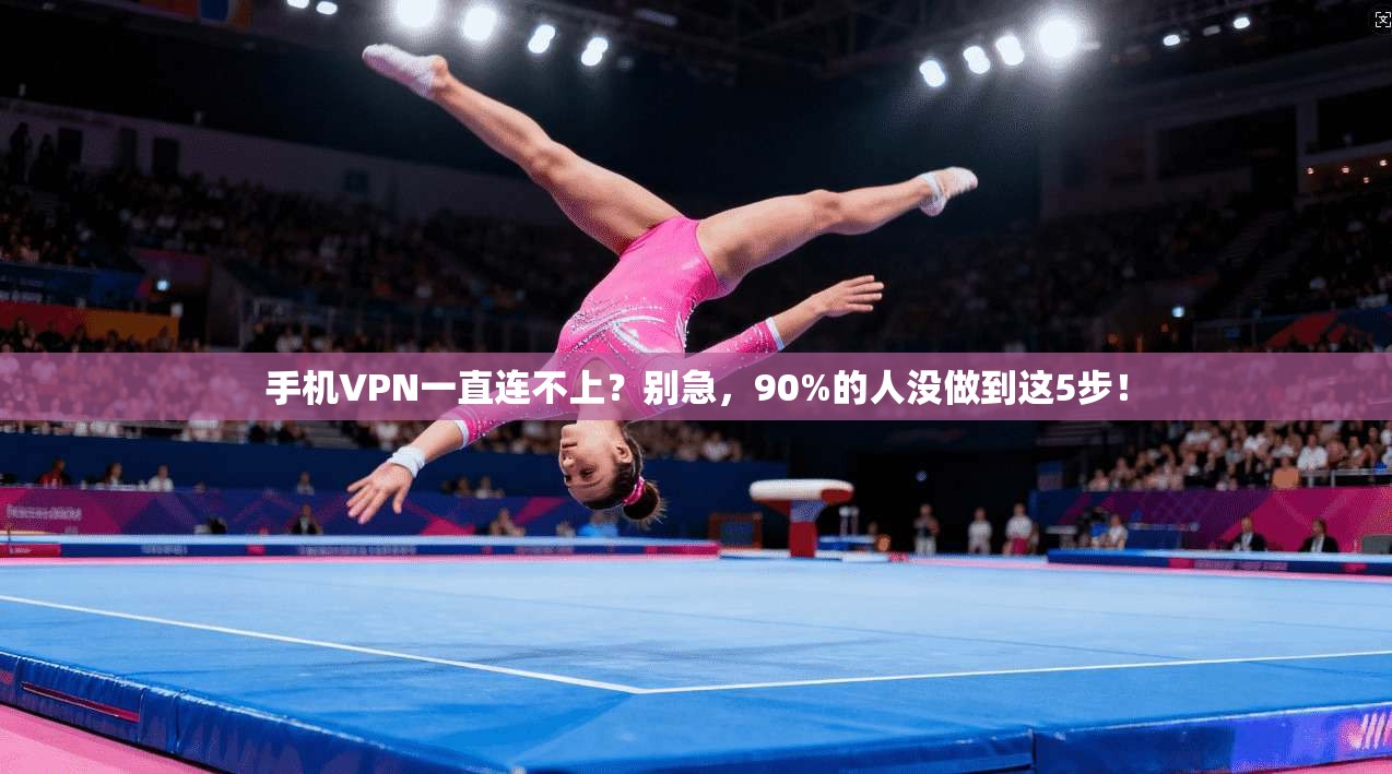 手机VPN一直连不上？别急，90%的人没做到这5步！